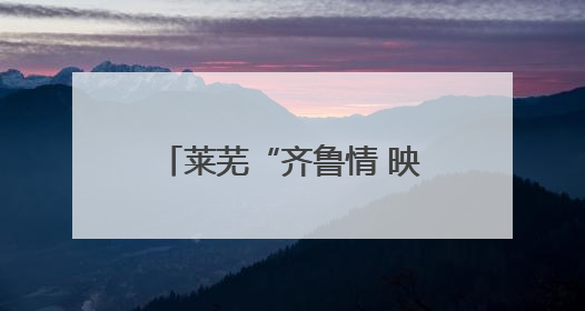 莱芜“齐鲁情 映山红”片区：打造全域景区化乡村、红色旅游新名片