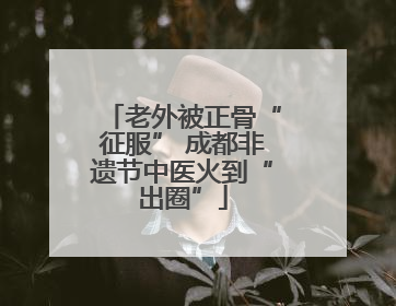 老外被正骨“征服” 成都非遗节中医火到“出圈”