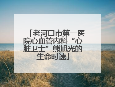 老河口市第一医院心血管内科“心脏卫士”熊旭光的生命时速