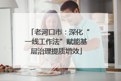 老河口市：深化“一线工作法”赋能基层治理提质增效