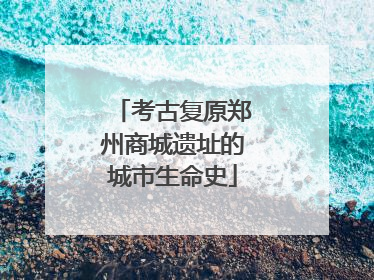考古复原郑州商城遗址的城市生命史