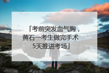 考前突发血气胸，黄石一考生做完手术5天推进考场