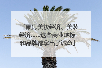 聚焦美妆经济、美装经济……这些商业地标和品牌都拿出了诚意