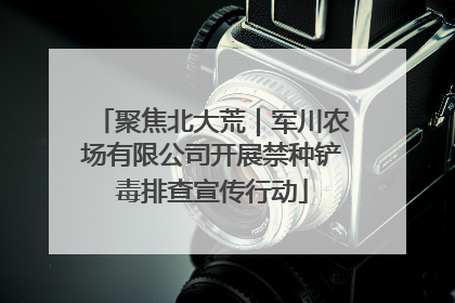 聚焦北大荒｜军川农场有限公司开展禁种铲毒排查宣传行动