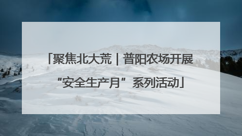 聚焦北大荒｜普阳农场开展“安全生产月”系列活动