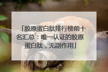 胶原蛋白肽排行榜前十名汇总：唯一认证的胶原蛋白肽，无副作用