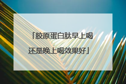 胶原蛋白肽早上喝还是晚上喝效果好
