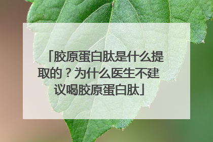 胶原蛋白肽是什么提取的？为什么医生不建议喝胶原蛋白肽