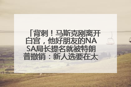 背刺！马斯克刚离开白宫，他好朋友的NASA局长提名就被特朗普撤销：新人选要在太空实现“美国优先”