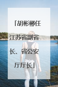 胡彬郴任江苏省副省长、省公安厅厅长