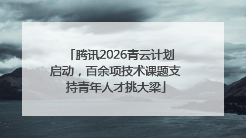 腾讯2026青云计划启动，百余项技术课题支持青年人才挑大梁