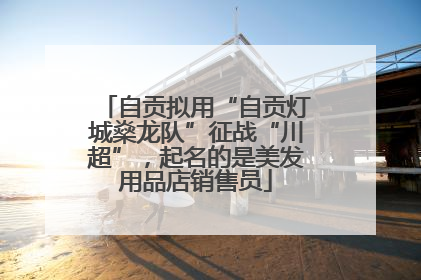 自贡拟用“自贡灯城燊龙队”征战“川超”，起名的是美发用品店销售员