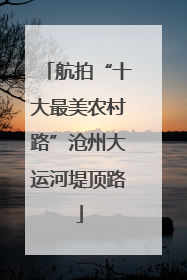 航拍“十大最美农村路”沧州大运河堤顶路