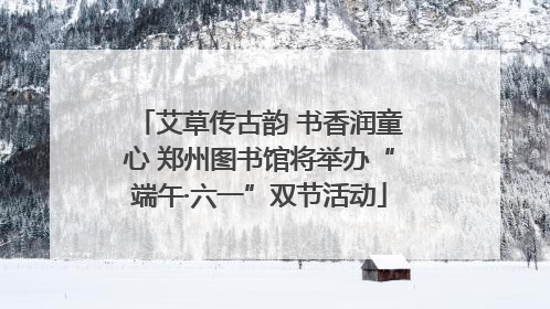 艾草传古韵 书香润童心 郑州图书馆将举办“端午·六一”双节活动