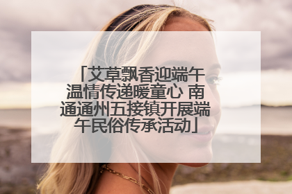 艾草飘香迎端午 温情传递暖童心 南通通州五接镇开展端午民俗传承活动