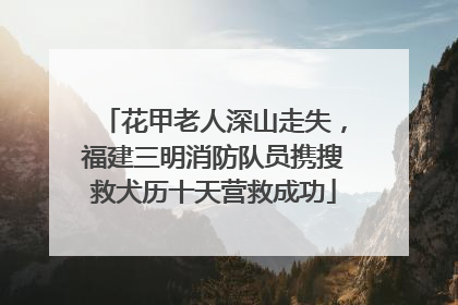 花甲老人深山走失，福建三明消防队员携搜救犬历十天营救成功