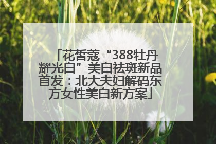 花皙蔻“388牡丹耀光白”美白祛斑新品首发：北大夫妇解码东方女性美白新方案