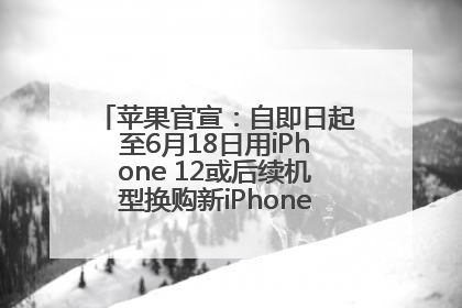 苹果官宣：自即日起至6月18日用iPhone 12或后续机型换购新iPhone，可享额外折抵优惠
