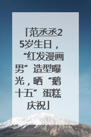 范丞丞25岁生日，“红发漫画男”造型曝光，晒“鹅十五”蛋糕庆祝