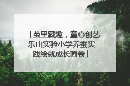 茧里藏趣，童心创艺 乐山实验小学养蚕实践绘就成长画卷