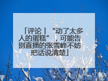 评论丨“动了太多人的蛋糕”，可能告别直播的张雪峰不妨把话说清楚