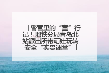 警营里的“童”行记！地铁分局青岛北站派出所带萌娃玩转安全“实景课堂”