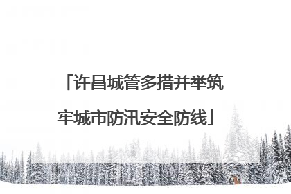 许昌城管多措并举筑牢城市防汛安全防线
