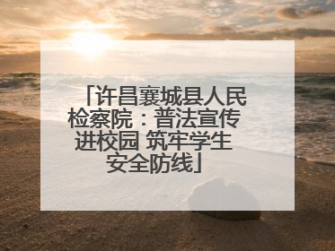 许昌襄城县人民检察院：普法宣传进校园 筑牢学生安全防线