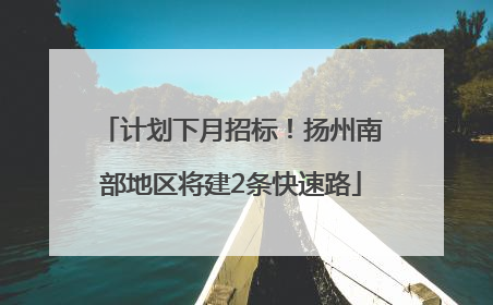 计划下月招标！扬州南部地区将建2条快速路