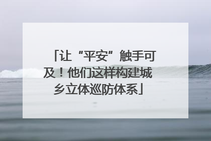 让“平安”触手可及！他们这样构建城乡立体巡防体系