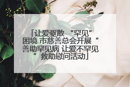 让爱驱散 “罕见” 困境 市慈善总会开展“善助罕见病 让爱不罕见”救助慰问活动