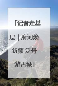 记者走基层｜府河焕新颜 泛舟游古城