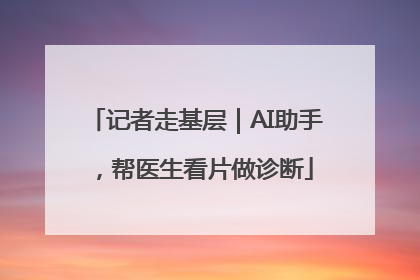 记者走基层｜AI助手，帮医生看片做诊断