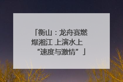 衡山：龙舟赛燃爆湘江 上演水上“速度与激情”