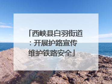 西峡县白羽街道：开展护路宣传 维护铁路安全