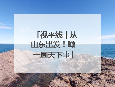 视平线｜从山东出发！瞰一周天下事