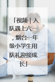 视频｜入队遇上六一，烟台一年级小学生用队礼迎接成长