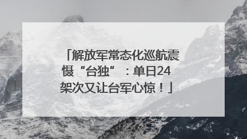 解放军常态化巡航震慑“台独”：单日24架次又让台军心惊！
