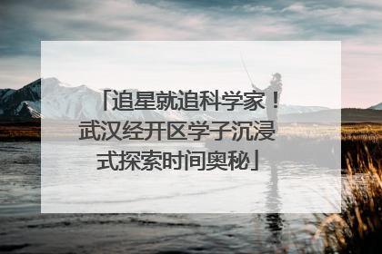 追星就追科学家！武汉经开区学子沉浸式探索时间奥秘