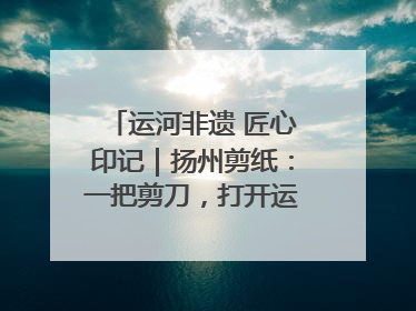 运河非遗 匠心印记｜扬州剪纸：一把剪刀，打开运河千年风韵