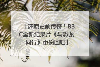 还原史前传奇！BBC全新纪录片《与恐龙同行》重磅回归