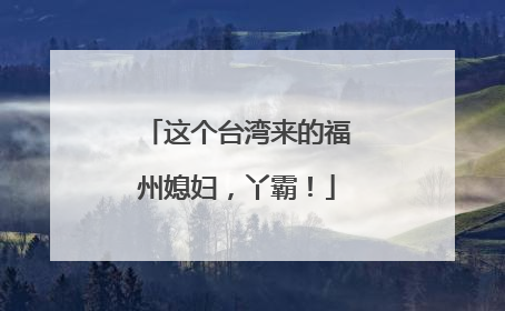 这个台湾来的福州媳妇，丫霸！