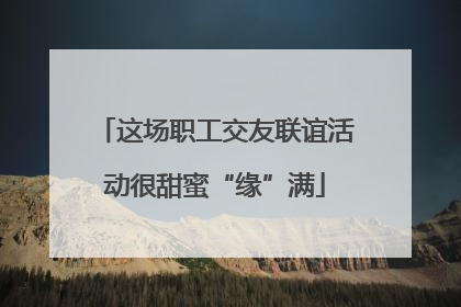 这场职工交友联谊活动很甜蜜“缘”满