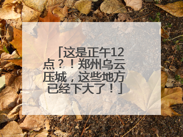 这是正午12点？！郑州乌云压城，这些地方已经下大了！