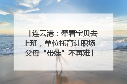 连云港：牵着宝贝去上班，单位托育让职场父母“带娃”不再难