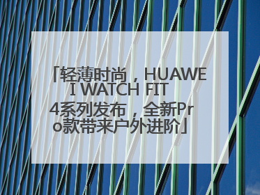 轻薄时尚，HUAWEI WATCH FIT 4系列发布，全新Pro款带来户外进阶