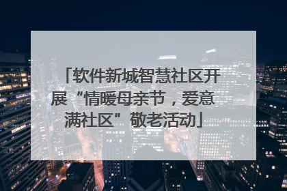 软件新城智慧社区开展“情暖母亲节，爱意满社区”敬老活动