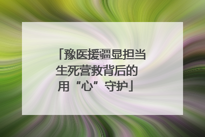 豫医援疆显担当 生死营救背后的用“心”守护