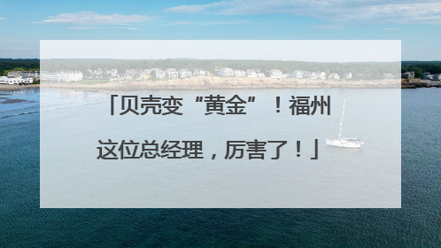 贝壳变“黄金”！福州这位总经理，厉害了！