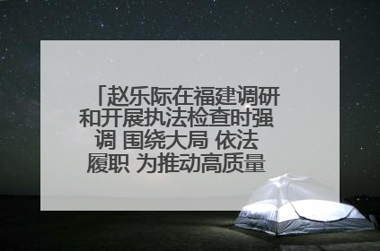 赵乐际在福建调研和开展执法检查时强调 围绕大局 依法履职 为推动高质量发展作出人大贡献
